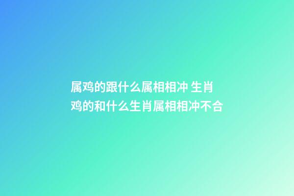 属鸡的跟什么属相相冲 生肖鸡的和什么生肖属相相冲不合